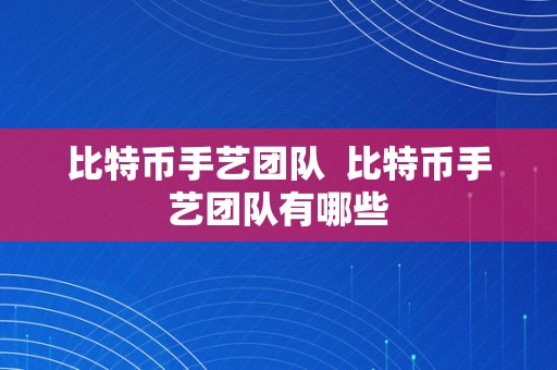 比特币手艺团队  比特币手艺团队有哪些