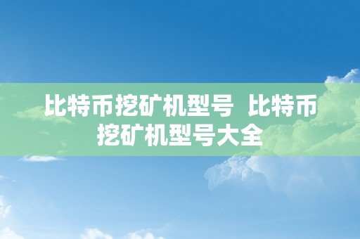 比特币挖矿机型号  比特币挖矿机型号大全