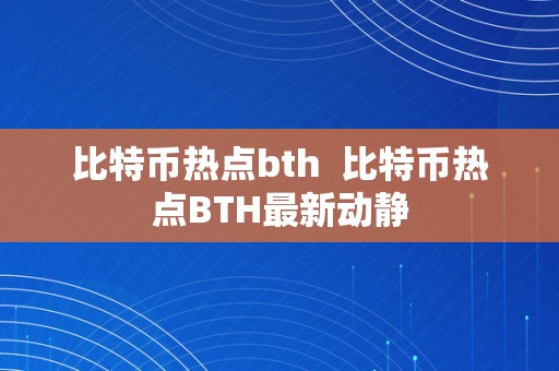 比特币热点bth  比特币热点BTH最新动静