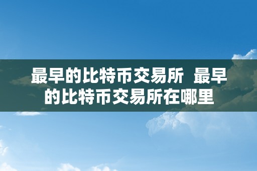 最早的比特币交易所  最早的比特币交易所在哪里