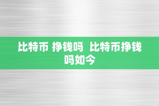 比特币 挣钱吗  比特币挣钱吗如今