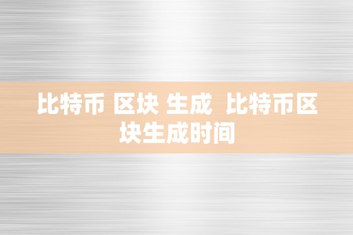 比特币 区块 生成  比特币区块生成时间