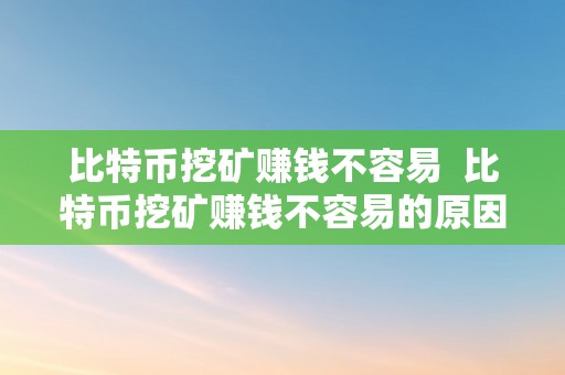 比特币挖矿赚钱不容易  比特币挖矿赚钱不容易的原因