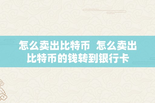 怎么卖出比特币  怎么卖出比特币的钱转到银行卡