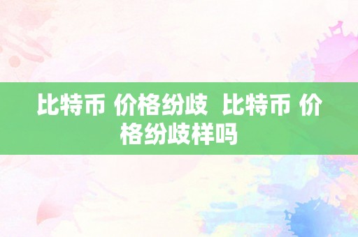 比特币 价格纷歧  比特币 价格纷歧样吗