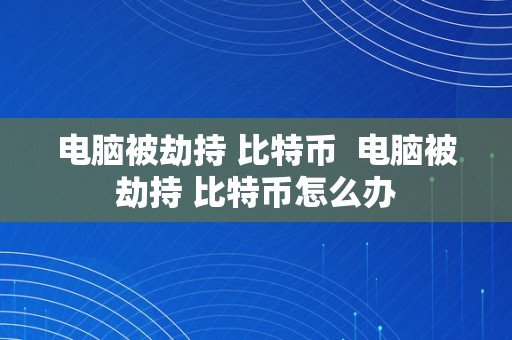 电脑被劫持 比特币  电脑被劫持 比特币怎么办