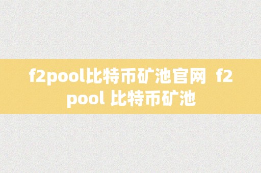 f2pool比特币矿池官网  f2pool 比特币矿池