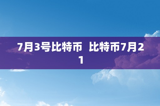 7月3号比特币  比特币7月21