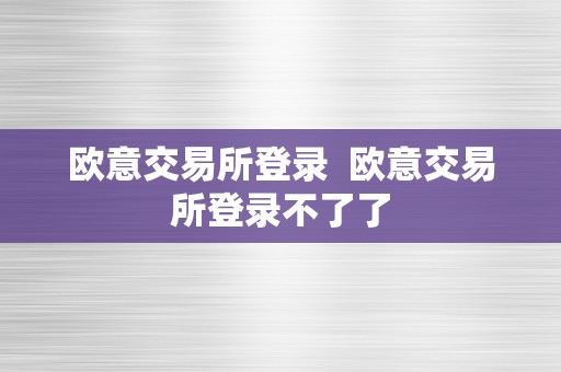 欧意交易所登录  欧意交易所登录不了了