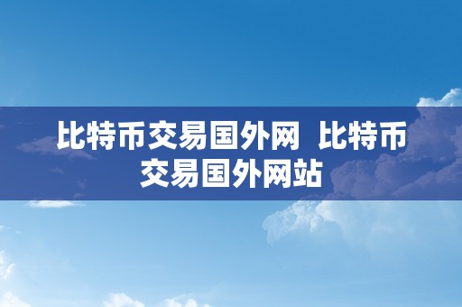 比特币交易国外网  比特币交易国外网站