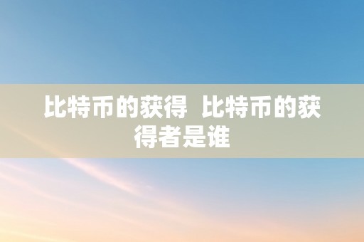 比特币的获得  比特币的获得者是谁