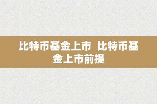 比特币基金上市  比特币基金上市前提