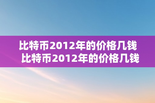 比特币2012年的价格几钱  比特币2012年的价格几钱一枚