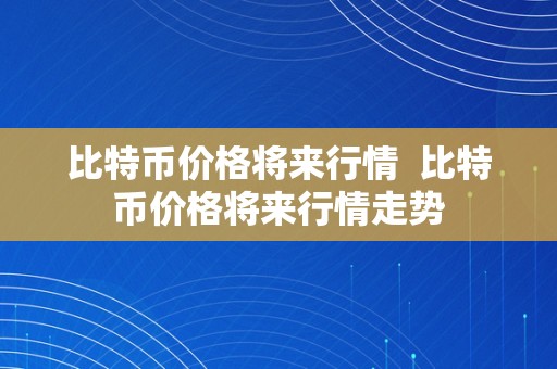 比特币价格将来行情  比特币价格将来行情走势