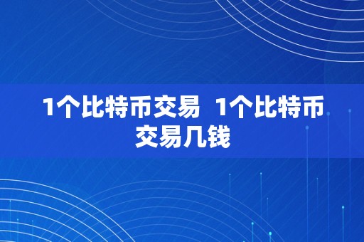 1个比特币交易  1个比特币交易几钱