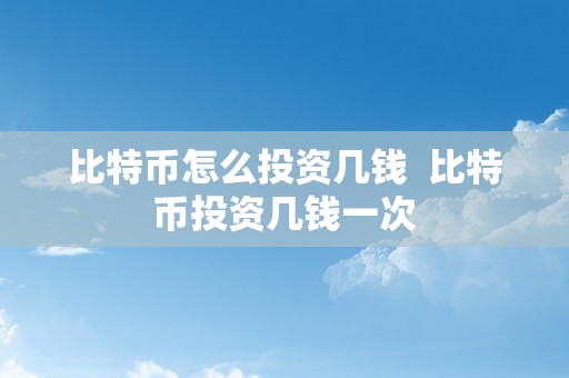 比特币怎么投资几钱  比特币投资几钱一次