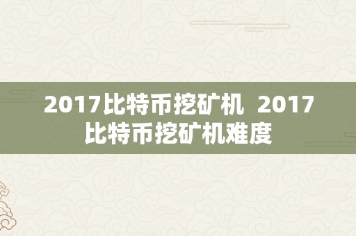 2017比特币挖矿机  2017比特币挖矿机难度