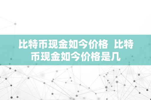 比特币现金如今价格  比特币现金如今价格是几