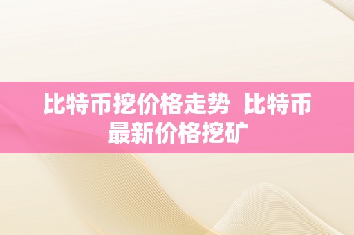 比特币挖价格走势  比特币最新价格挖矿