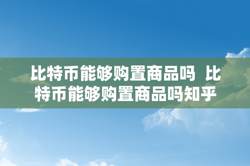 比特币能够购置商品吗  比特币能够购置商品吗知乎