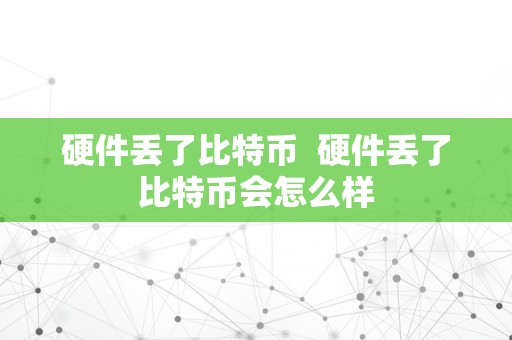 硬件丢了比特币  硬件丢了比特币会怎么样