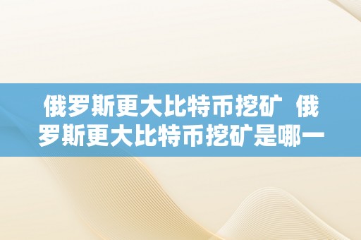 俄罗斯更大比特币挖矿  俄罗斯更大比特币挖矿是哪一年