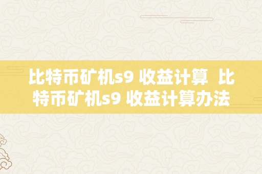 比特币矿机s9 收益计算  比特币矿机s9 收益计算办法