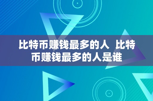 比特币赚钱最多的人  比特币赚钱最多的人是谁