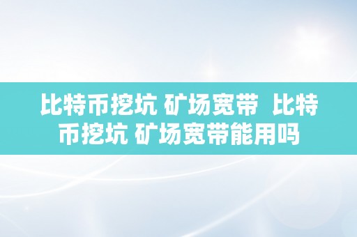 比特币挖坑 矿场宽带  比特币挖坑 矿场宽带能用吗