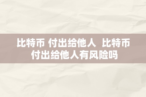 比特币 付出给他人  比特币 付出给他人有风险吗