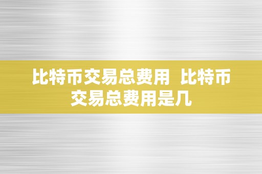 比特币交易总费用  比特币交易总费用是几