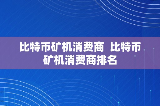 比特币矿机消费商  比特币矿机消费商排名