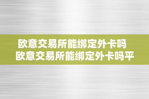 欧意交易所能绑定外卡吗  欧意交易所能绑定外卡吗平安吗