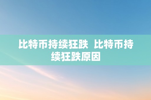 比特币持续狂跌  比特币持续狂跌原因