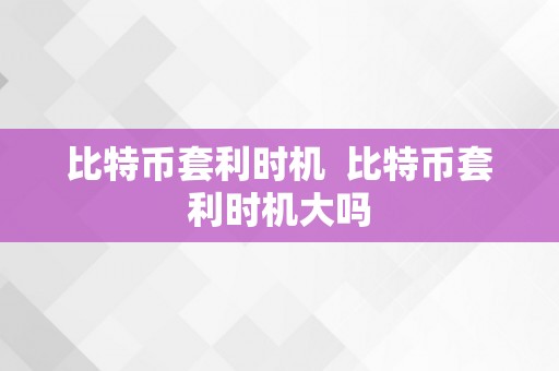 比特币套利时机  比特币套利时机大吗