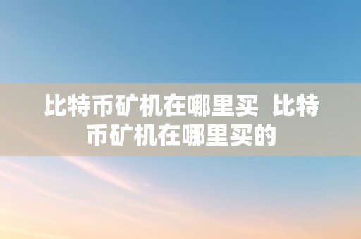 比特币矿机在哪里买  比特币矿机在哪里买的