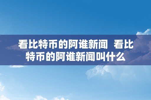 看比特币的阿谁新闻  看比特币的阿谁新闻叫什么