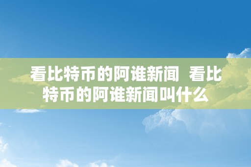 看比特币的阿谁新闻  看比特币的阿谁新闻叫什么