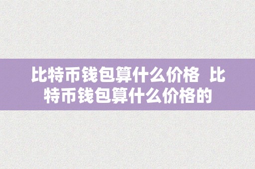 比特币钱包算什么价格  比特币钱包算什么价格的