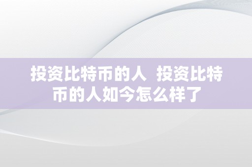 投资比特币的人  投资比特币的人如今怎么样了