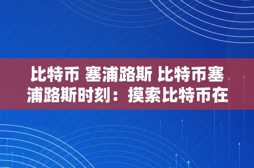 比特币 塞浦路斯 比特币塞浦路斯时刻：摸索比特币在塞浦路斯的应用和影响 比特币塞浦路斯时刻