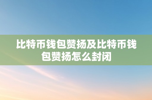 比特币钱包赞扬及比特币钱包赞扬怎么封闭