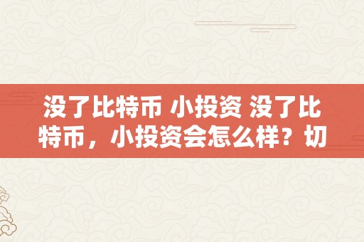 没了比特币 小投资 没了比特币，小投资会怎么样？切磋比特币的影响和替代选择 没了比特币 小投资会怎么样