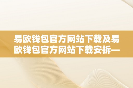 易欧钱包官方网站下载及易欧钱包官方网站下载安拆——全面领会易欧钱包，并学会若何下载和安拆