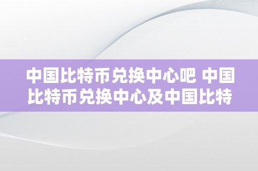 中国比特币兑换中心吧 中国比特币兑换中心及中国比特币交易中心：摸索数字货币时代的金融立异 中国比特币交易中心