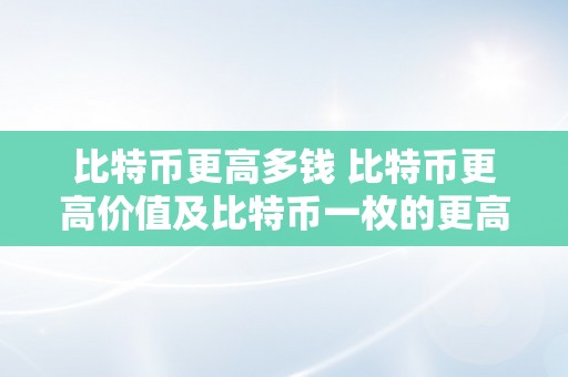 比特币更高多钱 比特币更高价值及比特币一枚的更高价格 比特币更高多钱一枚