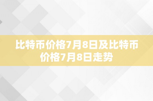 比特币价格7月8日及比特币价格7月8日走势