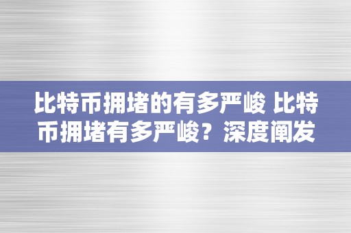 比特币拥堵的有多严峻 比特币拥堵有多严峻？深度阐发比特币收集的交易拥堵问题及其影响 比特币 拥堵