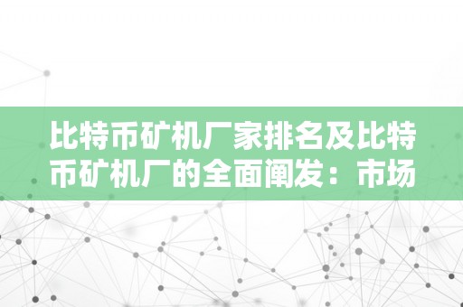 比特币矿机厂家排名及比特币矿机厂的全面阐发：市场合作、手艺立异与将来趋向