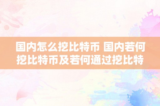 国内怎么挖比特币 国内若何挖比特币及若何通过挖比特币赚钱 国内怎么挖比特币赚钱